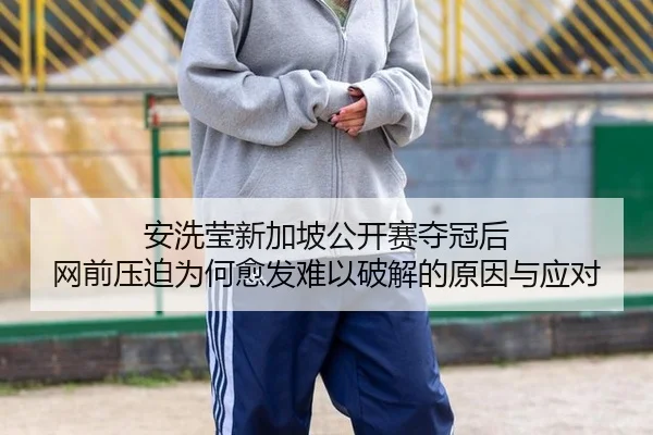 安洗莹新加坡公开赛夺冠后 网前压迫为何愈发难以破解的原因与应对