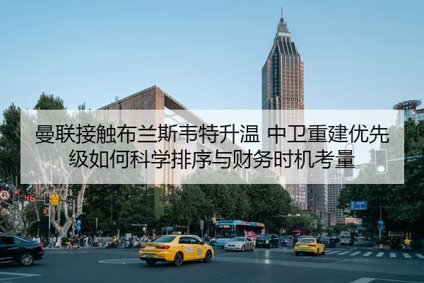 曼联接触布兰斯韦特升温 中卫重建优先级如何科学排序与财务时机考量
