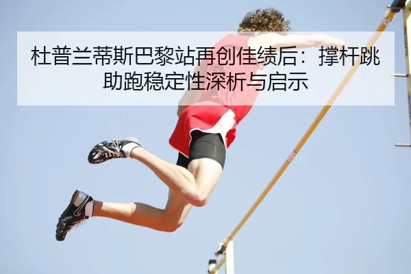 杜普兰蒂斯巴黎站再创佳绩后：撑杆跳助跑稳定性深析与启示